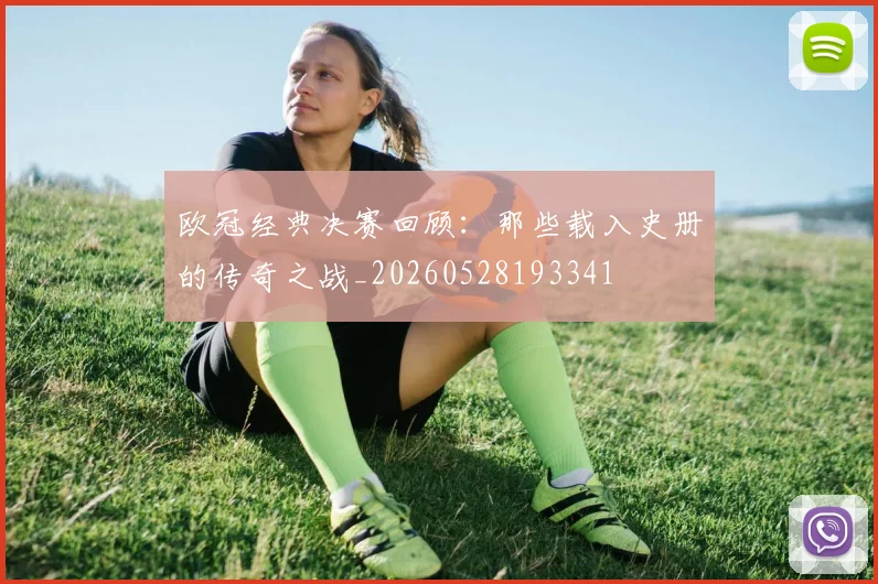 欧冠经典决赛回顾：那些载入史册的传奇之战_20260528193341