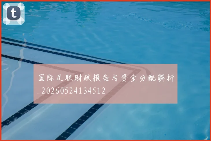 国际足联财政报告与资金分配解析_20260524134512
