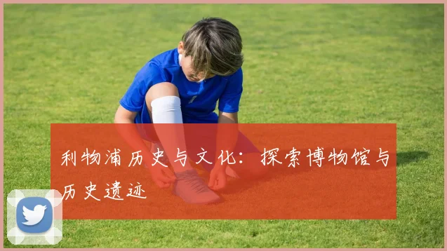 利物浦历史与文化：探索博物馆与历史遗迹