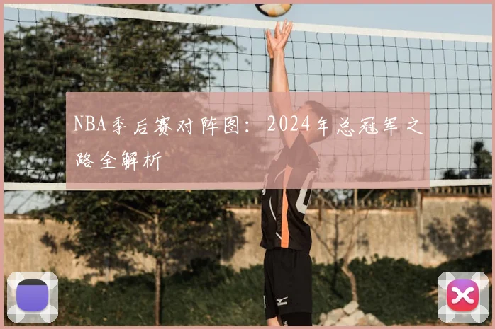 NBA季后赛对阵图:2024年总冠军之路全解析