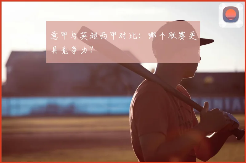 意甲与英超西甲对比：哪个联赛更具竞争力？