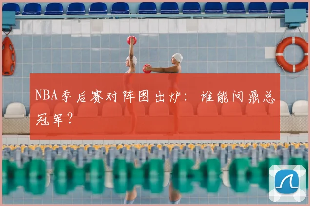 NBA季后赛对阵图出炉：谁能问鼎总冠军？