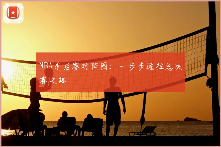 NBA季后赛对阵图:一步步通往总决赛之路