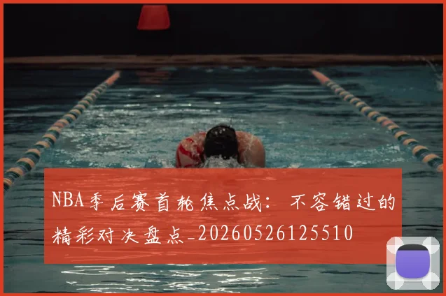 NBA季后赛首轮焦点战：不容错过的精彩对决盘点_20260526125510