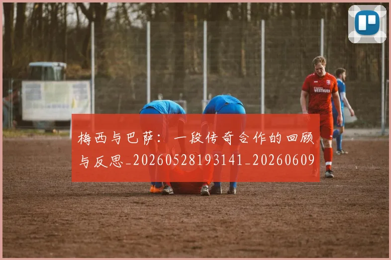 梅西与巴萨:一段传奇合作的回顾与反思_20260528193141_20260609220719