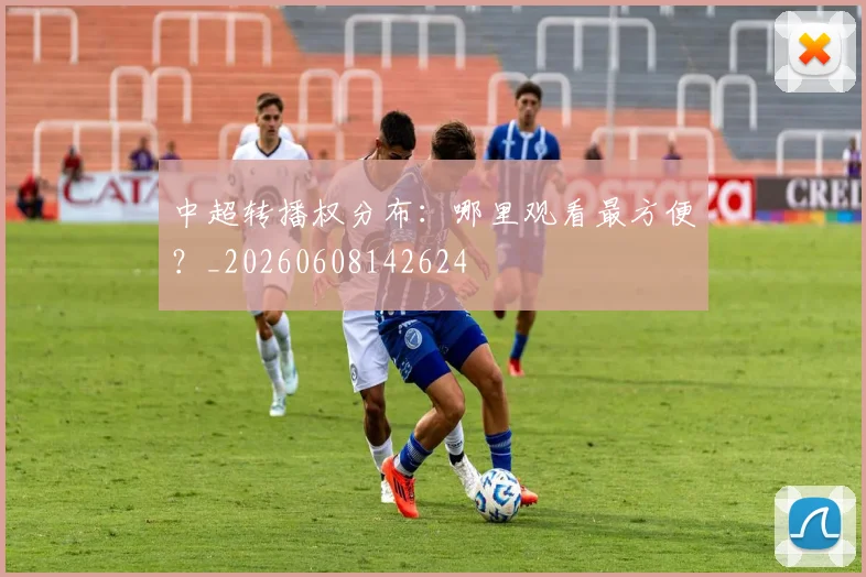 中超转播权分布：哪里观看最方便？_20260608142624