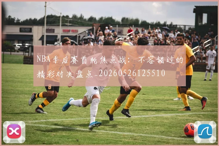 NBA季后赛首轮焦点战:不容错过的精彩对决盘点_20260526125510