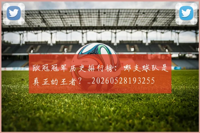 欧冠冠军历史排行榜:哪支球队是真正的王者?_20260528193255