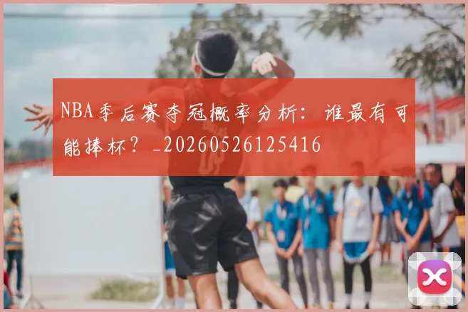 NBA季后赛夺冠概率分析:谁最有可能捧杯?_20260526125416