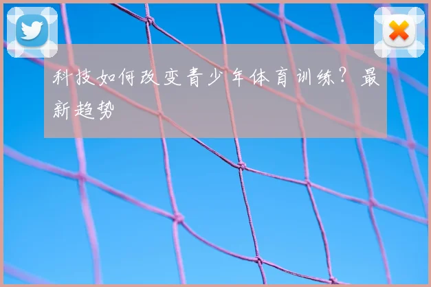 科技如何改变青少年体育训练?最新趋势