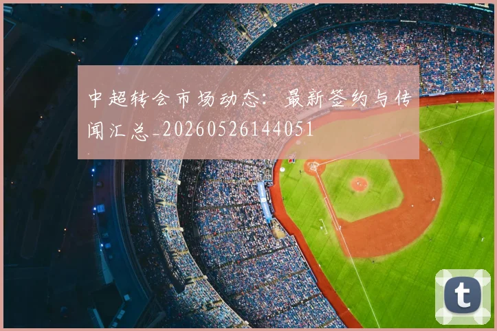 中超转会市场动态:最新签约与传闻汇总_20260526144051