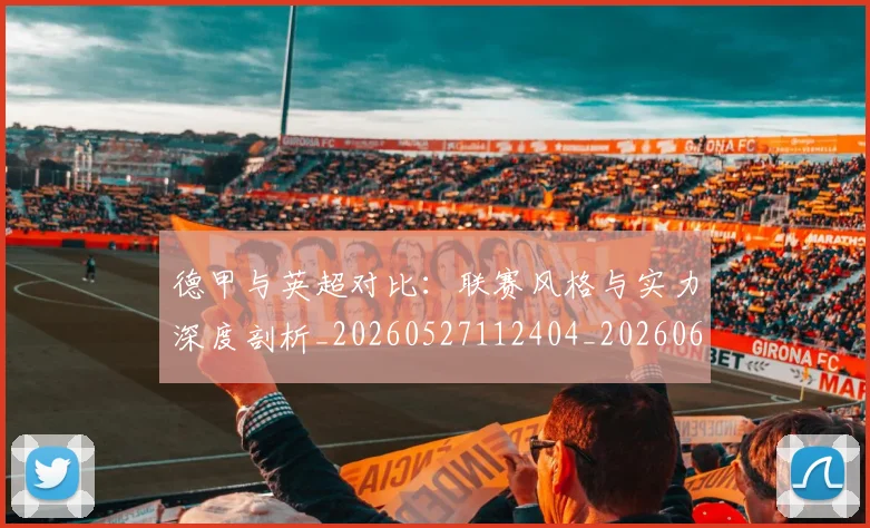 德甲与英超对比:联赛风格与实力深度剖析_20260527112404_20260609182812