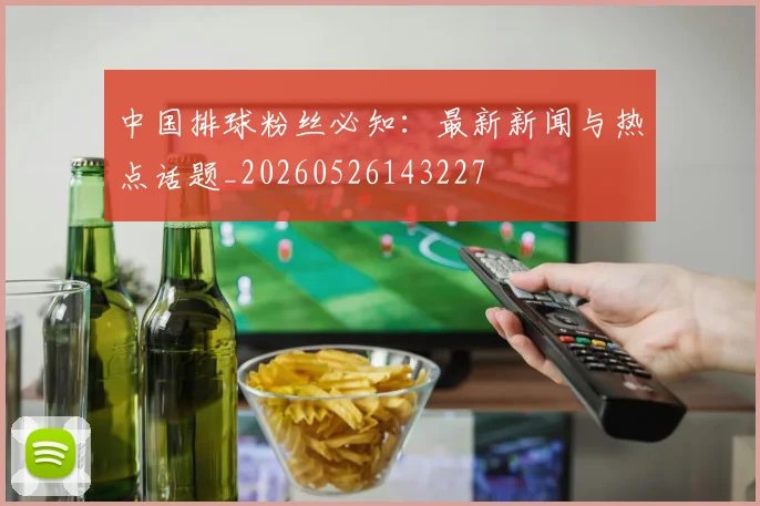 中国排球粉丝必知：最新新闻与热点话题_20260526143227