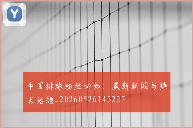 中国排球粉丝必知：最新新闻与热点话题_20260526143227