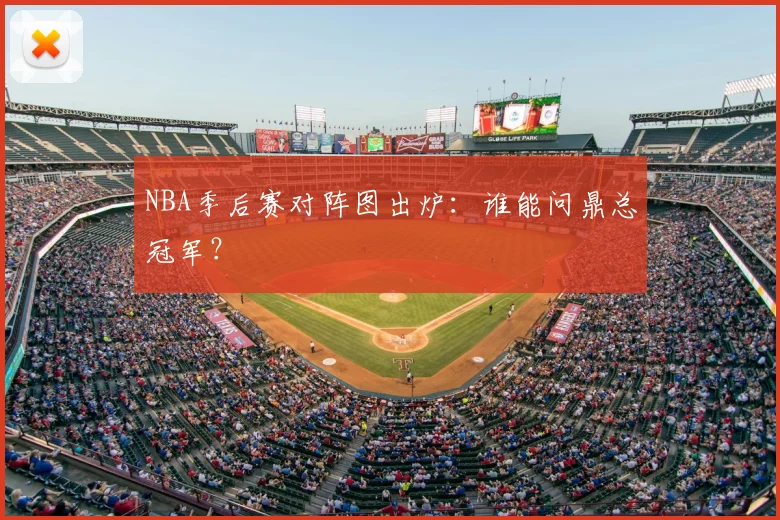 NBA季后赛对阵图出炉:谁能问鼎总冠军?