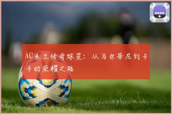 AC米兰传奇球星:从马尔蒂尼到卡卡的荣耀之路