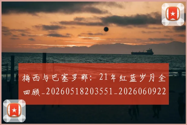 梅西与巴塞罗那:21年红蓝岁月全回顾_20260518203551_20260609220653